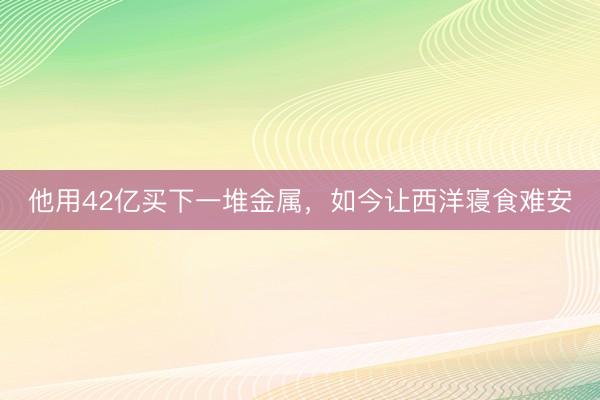 他用42亿买下一堆金属，如今让西洋寝食难安