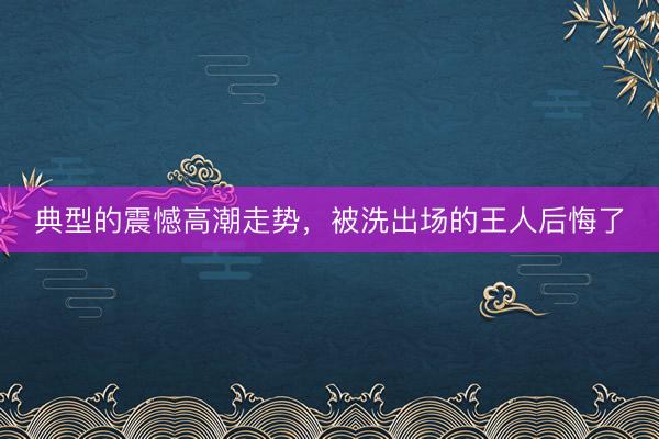 典型的震憾高潮走势,被洗出场的王人后悔了