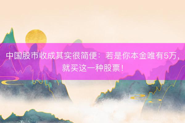 中国股市收成其实很简便：若是你本金唯有5万，就买这一种股票！