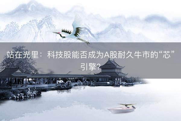 站在光里：科技股能否成为A股耐久牛市的“芯”引擎？