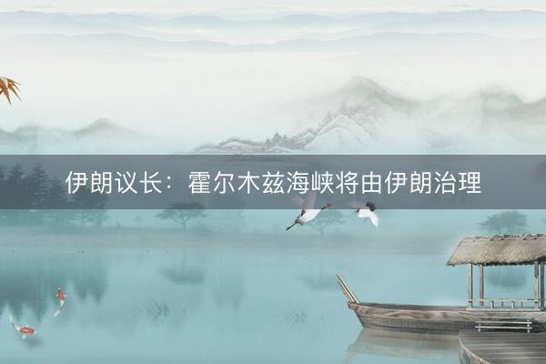 伊朗议长：霍尔木兹海峡将由伊朗治理