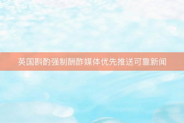英国斟酌强制酬酢媒体优先推送可靠新闻