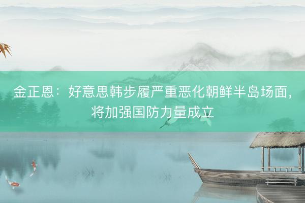 金正恩：好意思韩步履严重恶化朝鲜半岛场面，将加强国防力量成立