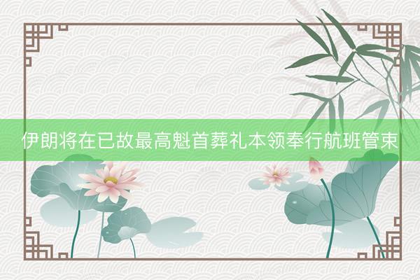 伊朗将在已故最高魁首葬礼本领奉行航班管束