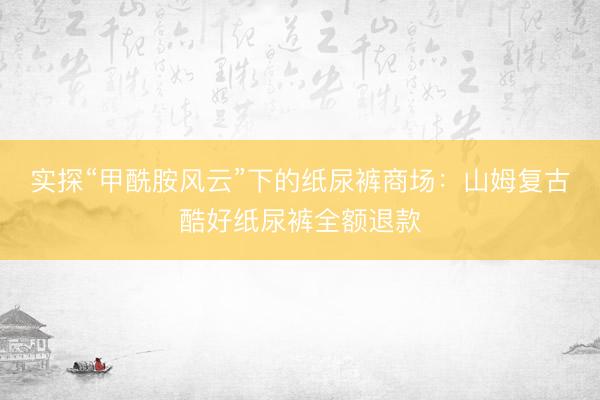 实探“甲酰胺风云”下的纸尿裤商场：山姆复古酷好纸尿裤全额退款