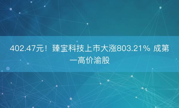 402.47元！臻宝科技上市大涨803.21% 成第一高价渝股